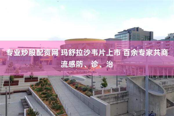 专业炒股配资网 玛舒拉沙韦片上市 百余专家共商流感防、诊、治
