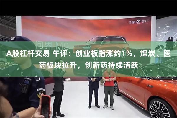 A股杠杆交易 午评：创业板指涨约1%，煤炭、医药板块拉升，创新药持续活跃