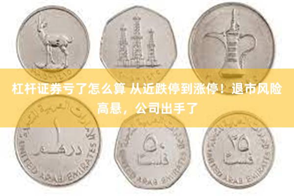 杠杆证券亏了怎么算 从近跌停到涨停！退市风险高悬，公司出手了
