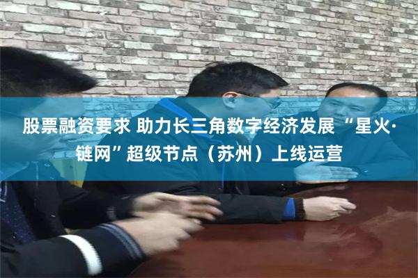 股票融资要求 助力长三角数字经济发展 “星火·链网”超级节点（苏州）上线运营