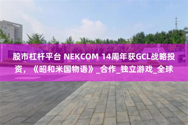 股市杠杆平台 NEKCOM 14周年获GCL战略投资，《昭和米国物语》_合作_独立游戏_全球