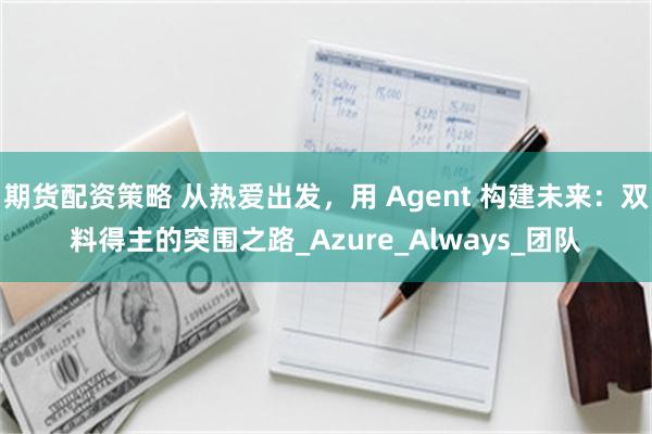 期货配资策略 从热爱出发，用 Agent 构建未来：双料得主的突围之路_Azure_Always_团队