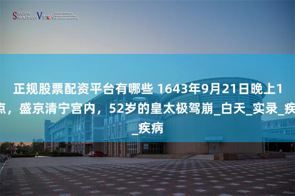 正规股票配资平台有哪些 1643年9月21日晚上10点，盛京清宁宫内，52岁的皇太极驾崩_白天_实录_疾病