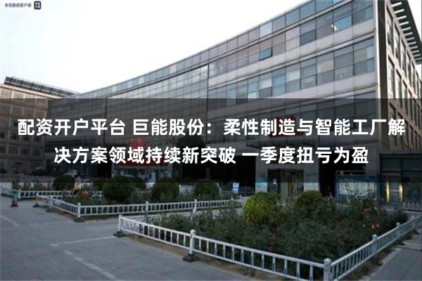 配资开户平台 巨能股份：柔性制造与智能工厂解决方案领域持续新突破 一季度扭亏为盈