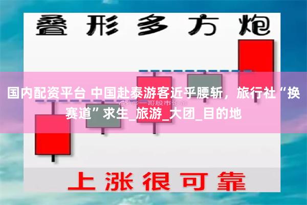 国内配资平台 中国赴泰游客近乎腰斩，旅行社“换赛道”求生_旅游_大团_目的地