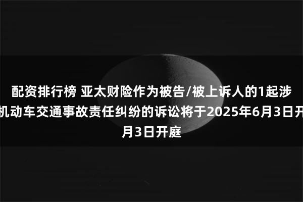 配资排行榜 亚太财险作为被告/被上诉人的1起涉及机动车交通事故责任纠纷的诉讼将于2025年6月3日开庭