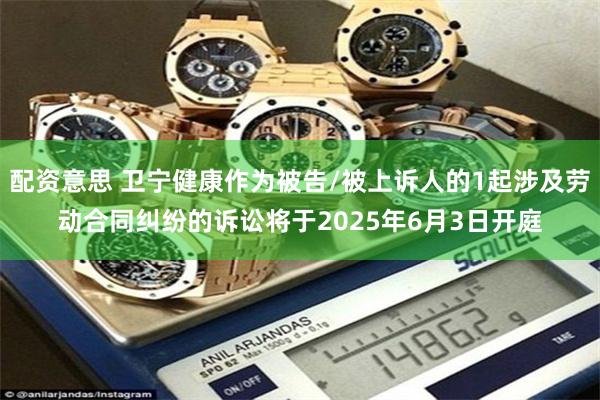 配资意思 卫宁健康作为被告/被上诉人的1起涉及劳动合同纠纷的诉讼将于2025年6月3日开庭