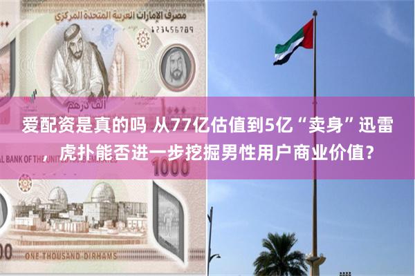 爱配资是真的吗 从77亿估值到5亿“卖身”迅雷，虎扑能否进一步挖掘男性用户商业价值？