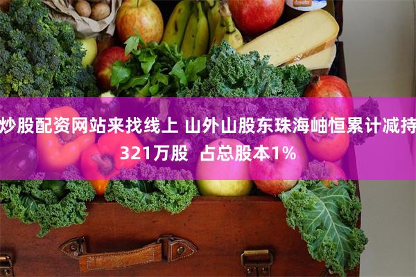 炒股配资网站来找线上 山外山股东珠海岫恒累计减持321万股  占总股本1%