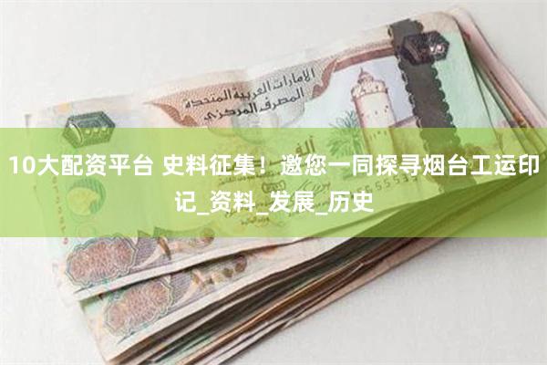 10大配资平台 史料征集！邀您一同探寻烟台工运印记_资料_发展_历史