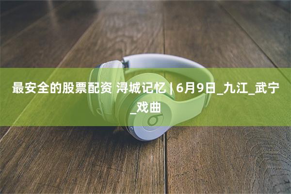 最安全的股票配资 浔城记忆 | 6月9日_九江_武宁_戏曲