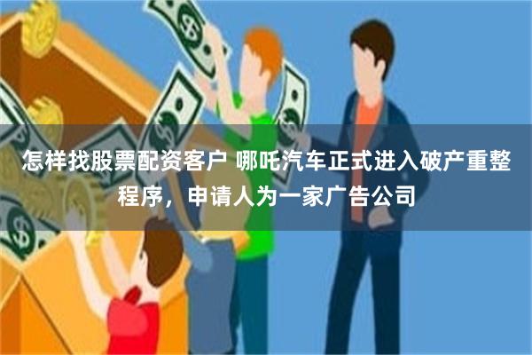 怎样找股票配资客户 哪吒汽车正式进入破产重整程序，申请人为一家广告公司