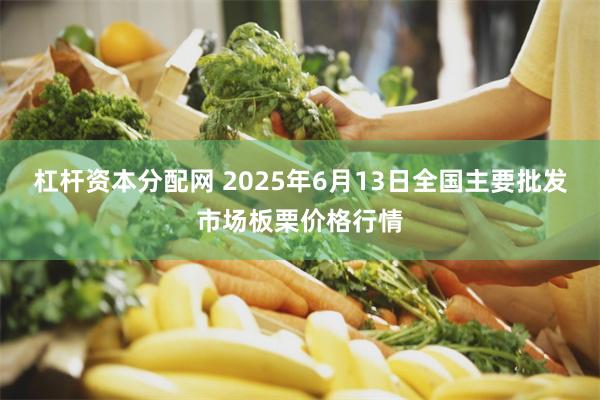 杠杆资本分配网 2025年6月13日全国主要批发市场板栗价格行情