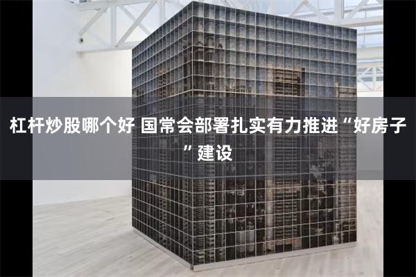 杠杆炒股哪个好 国常会部署扎实有力推进“好房子”建设