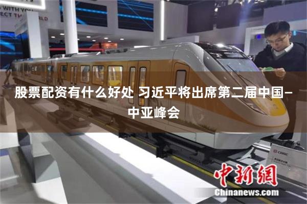 股票配资有什么好处 习近平将出席第二届中国—中亚峰会