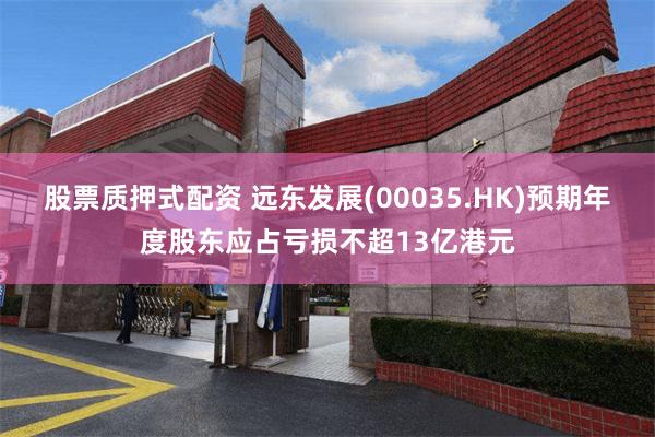 股票质押式配资 远东发展(00035.HK)预期年度股东应占亏损不超13亿港元