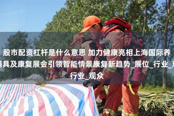 股市配资杠杆是什么意思 加力健康亮相上海国际养老辅具及康复展会引领智能情景康复新趋势_展位_行业_观众