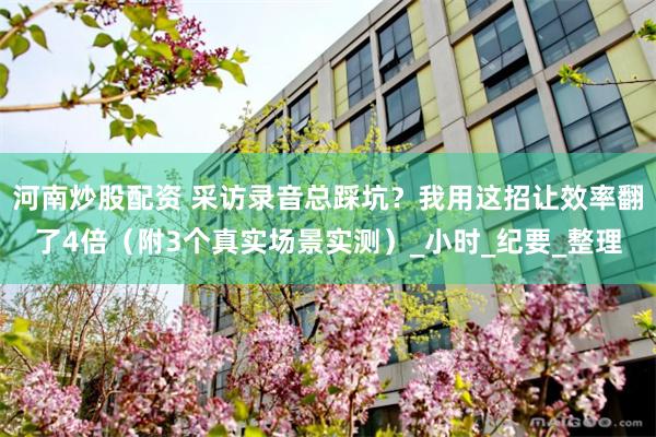 河南炒股配资 采访录音总踩坑？我用这招让效率翻了4倍（附3个真实场景实测）_小时_纪要_整理
