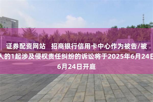 证券配资网站   招商银行信用卡中心作为被告/被上诉人的1起涉及侵权责任纠纷的诉讼将于2025年6月24日开庭