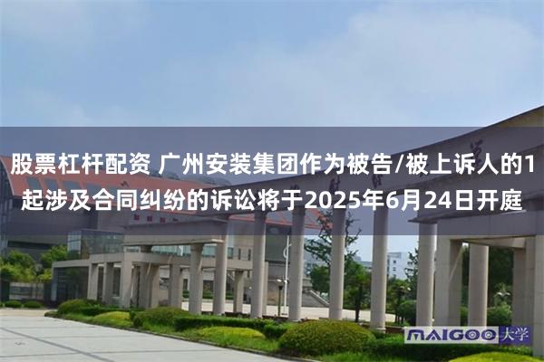 股票杠杆配资 广州安装集团作为被告/被上诉人的1起涉及合同纠纷的诉讼将于2025年6月24日开庭