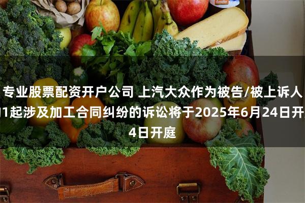 专业股票配资开户公司 上汽大众作为被告/被上诉人的1起涉及加工合同纠纷的诉讼将于2025年6月24日开庭