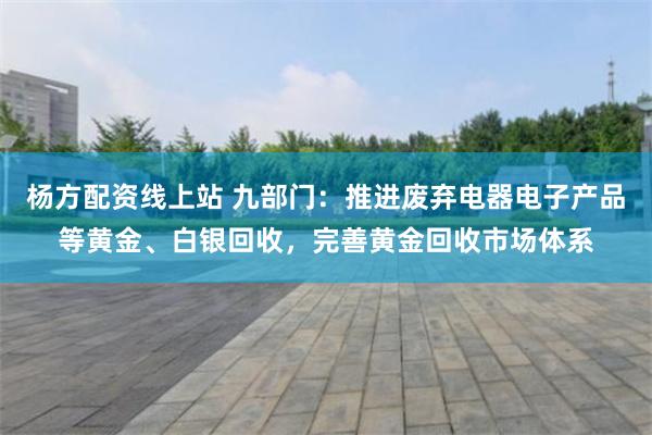 杨方配资线上站 九部门：推进废弃电器电子产品等黄金、白银回收，完善黄金回收市场体系