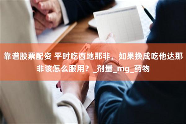 靠谱股票配资 平时吃西地那非，如果换成吃他达那非该怎么服用？_剂量_mg_药物