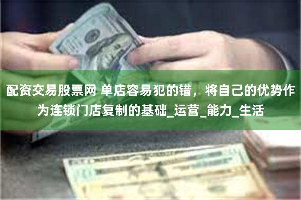 配资交易股票网 单店容易犯的错，将自己的优势作为连锁门店复制的基础_运营_能力_生活