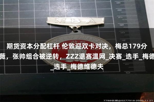 期货资本分配杠杆 伦敦迎双卡对决，梅总179分钟胜紫薇，张帅组合被逆转，ZZZ退赛温网_决赛_选手_梅德维德夫