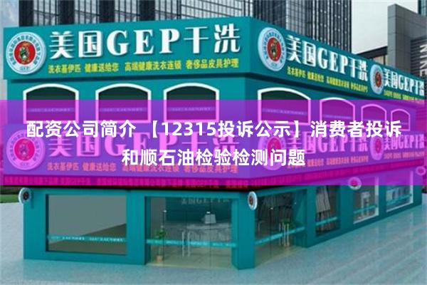 配资公司简介 【12315投诉公示】消费者投诉和顺石油检验检测问题