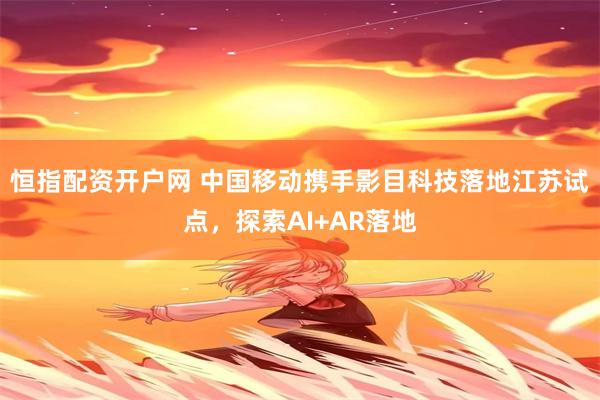 恒指配资开户网 中国移动携手影目科技落地江苏试点，探索AI+AR落地