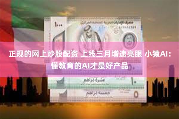 正规的网上炒股配资 上线三月增速亮眼 小猿AI：懂教育的AI才是好产品