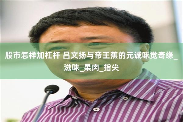 股市怎样加杠杆 吕文扬与帝王蕉的元诚味觉奇缘_滋味_果肉_指尖