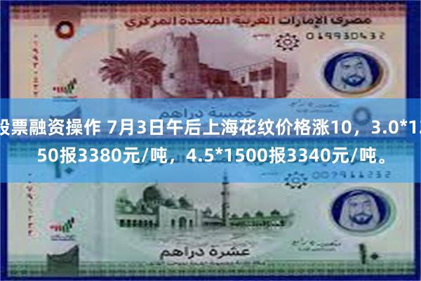 股票融资操作 7月3日午后上海花纹价格涨10，3.0*1250报3380元/吨，4.5*1500报3340元/吨。