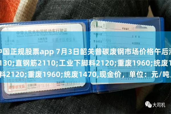 中国正规股票app 7月3日韶关普碳废钢市场价格午后涨20-40：钢筋压块2130;直钢筋2110;工业下脚料2120;重废1960;统废1470,现金价，单位：元/吨。