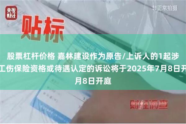 股票杠杆价格 嘉林建设作为原告/上诉人的1起涉及工伤保险资格或待遇认定的诉讼将于2025年7月8日开庭