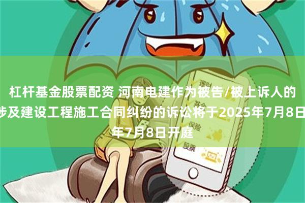 杠杆基金股票配资 河南电建作为被告/被上诉人的1起涉及建设工程施工合同纠纷的诉讼将于2025年7月8日开庭