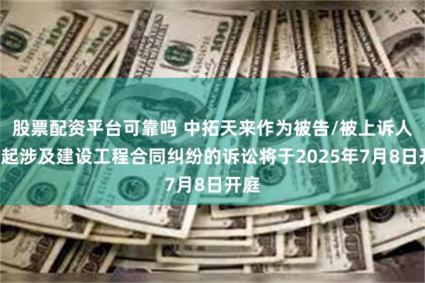 股票配资平台可靠吗 中拓天来作为被告/被上诉人的1起涉及建设工程合同纠纷的诉讼将于2025年7月8日开庭