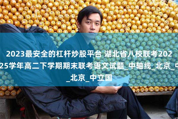 2023最安全的杠杆炒股平台 湖北省八校联考2024-2025学年高二下学期期末联考语文试题_中轴线_北京_中立国