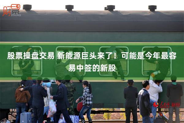 股票操盘交易 新能源巨头来了！可能是今年最容易中签的新股