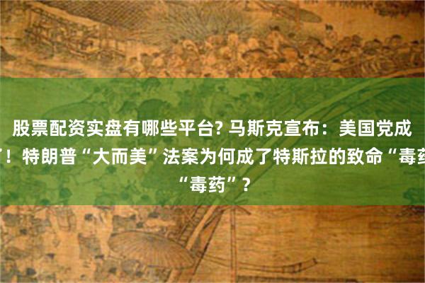 股票配资实盘有哪些平台? 马斯克宣布：美国党成立了！特朗普“大而美”法案为何成了特斯拉的致命“毒药”？